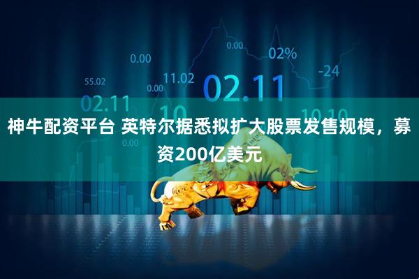 神牛配资平台 英特尔据悉拟扩大股票发售规模，募资200亿美元
